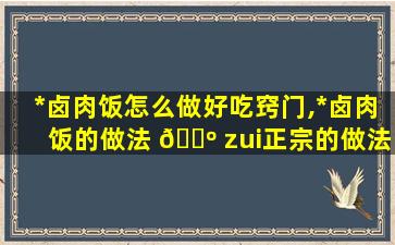 *
卤肉饭怎么做好吃窍门,*
卤肉饭的做法 🌺 zui
正宗的做法窍门